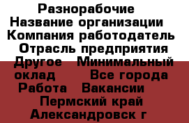 Разнорабочие › Название организации ­ Компания-работодатель › Отрасль предприятия ­ Другое › Минимальный оклад ­ 1 - Все города Работа » Вакансии   . Пермский край,Александровск г.